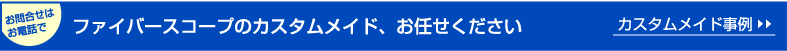 ファイバースコープのカスタムメイド、お任せください